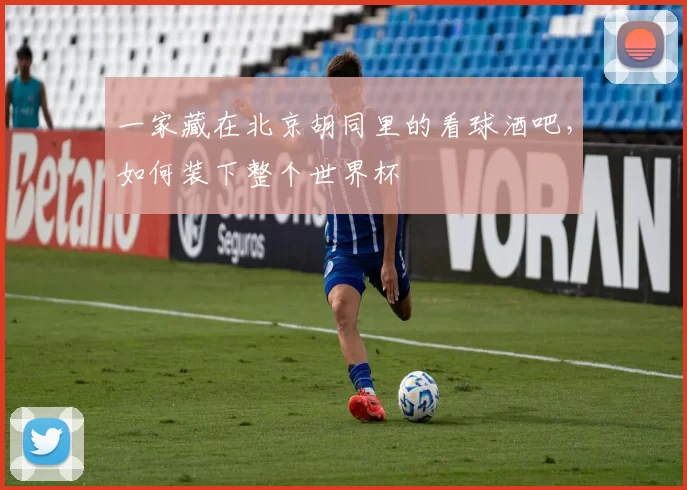 一家藏在北京胡同里的看球酒吧,如何装下整个世界杯