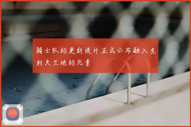 骑士队标更新设计正式公布融入克利夫兰地标元素