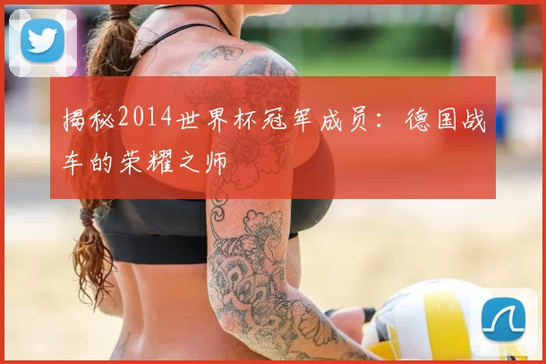 揭秘2014世界杯冠军成员:德国战车的荣耀之师