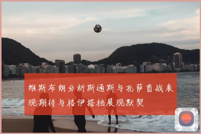 维斯布朗分析斯通斯与孔萨首战表现期待与格伊搭档展现默契