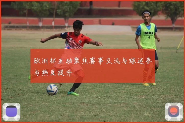 欧洲杯互动聚焦赛事交流与球迷参与热度提升