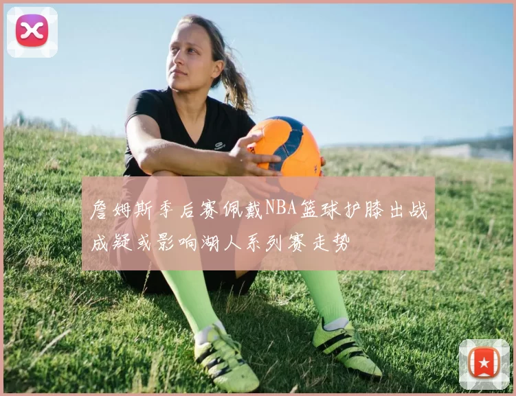 詹姆斯季后赛佩戴NBA篮球护膝出战成疑或影响湖人系列赛走势