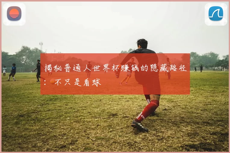 揭秘普通人世界杯赚钱的隐藏路径：不只是看球
