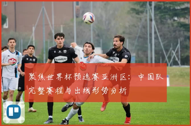 聚焦世界杯预选赛亚洲区：中国队完整赛程与出线形势分析