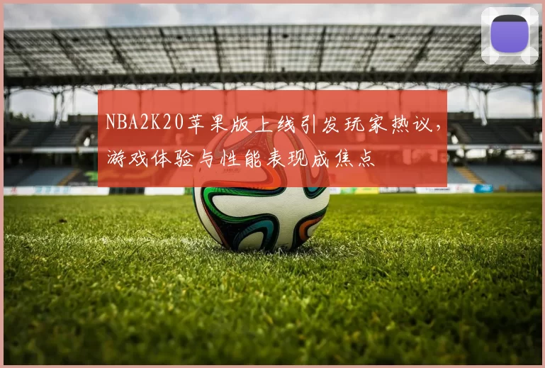 NBA2K20苹果版上线引发玩家热议，游戏体验与性能表现成焦点