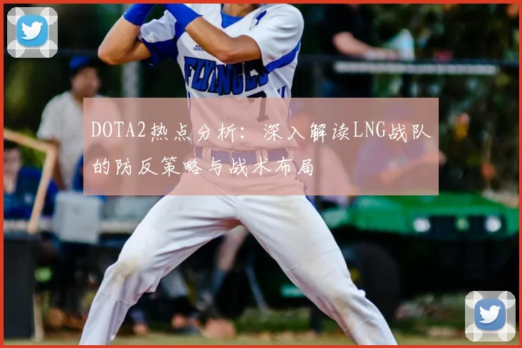 DOTA2热点分析：深入解读LNG战队的防反策略与战术布局