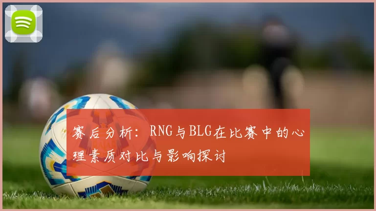 赛后分析：RNG与BLG在比赛中的心理素质对比与影响探讨