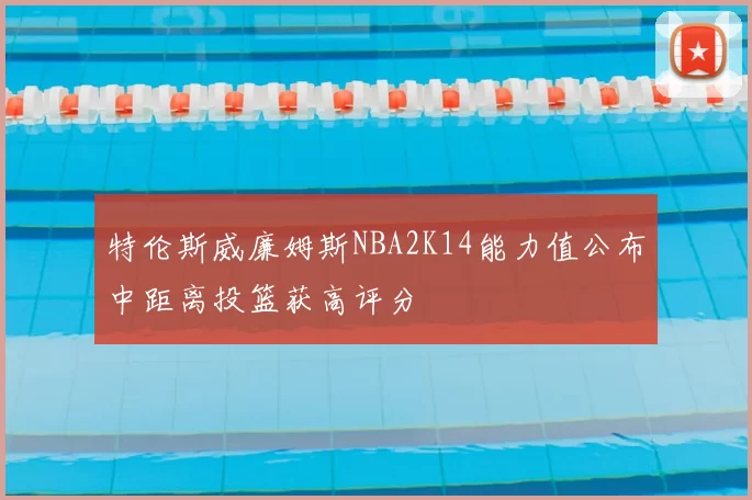 特伦斯威廉姆斯NBA2K14能力值公布中距离投篮获高评分