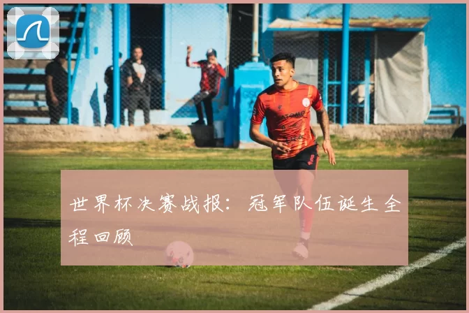 世界杯决赛战报：冠军队伍诞生全程回顾