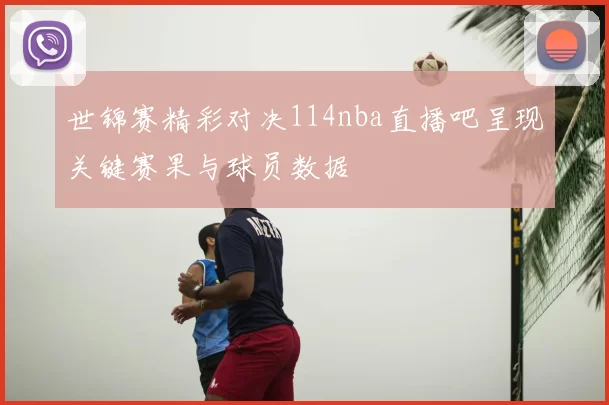 世锦赛精彩对决114nba直播吧呈现关键赛果与球员数据