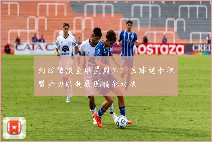 利拉德谈全明星周末：为球迷和联盟全力以赴展现精彩对决