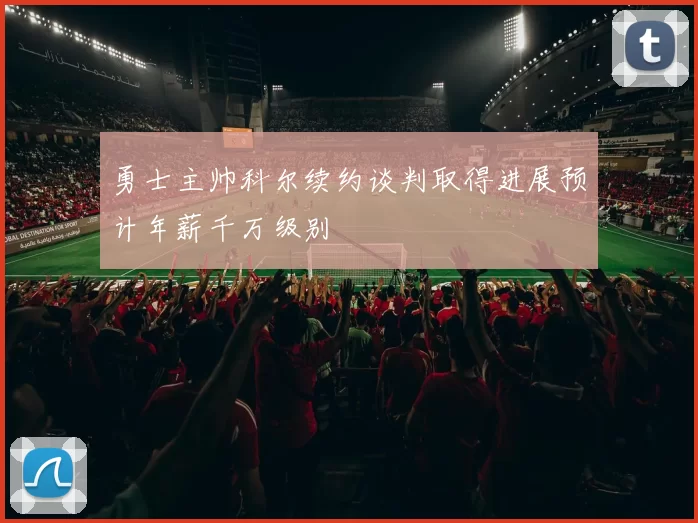 勇士主帅科尔续约谈判取得进展预计年薪千万级别