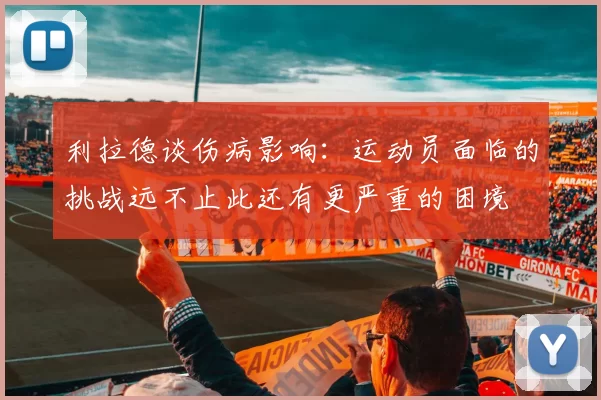 利拉德谈伤病影响：运动员面临的挑战远不止此还有更严重的困境