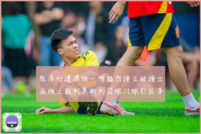 陈泽仕遭遇杨一鸣猛烈撞击被撞出底线主裁判果断判罚球门球引发争议