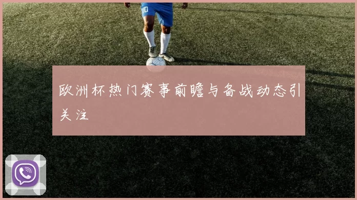 欧洲杯热门赛事前瞻与备战动态引关注