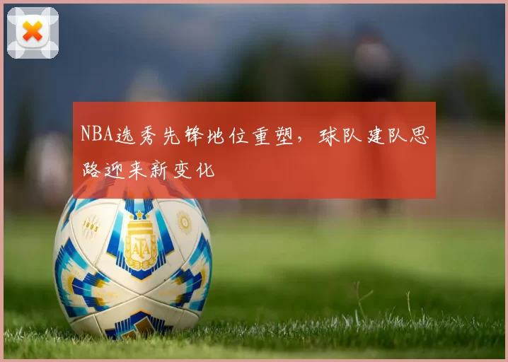 NBA选秀先锋地位重塑，球队建队思路迎来新变化