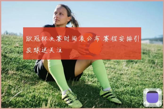 欧冠杯决赛时间表公布 赛程安排引发球迷关注