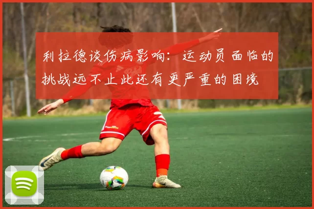 利拉德谈伤病影响：运动员面临的挑战远不止此还有更严重的困境