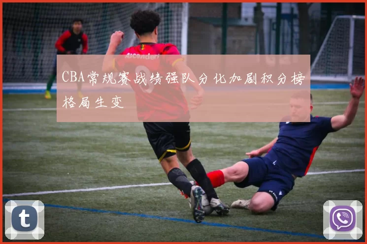 CBA常规赛战绩强队分化加剧积分榜格局生变
