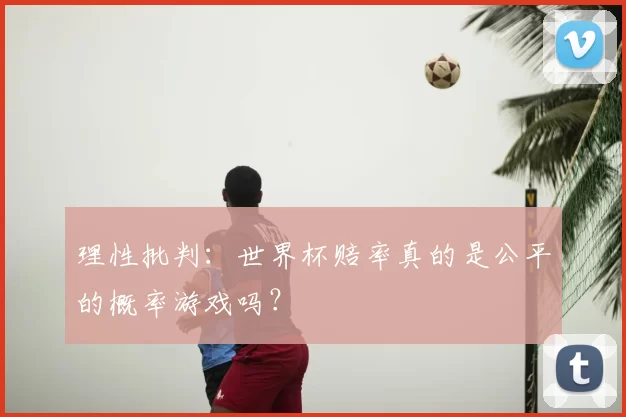 理性批判:世界杯赔率真的是公平的概率游戏吗?