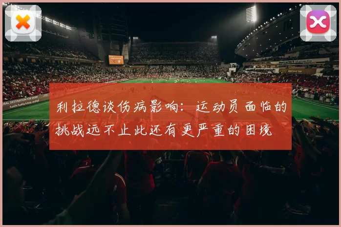 利拉德谈伤病影响:运动员面临的挑战远不止此还有更严重的困境
