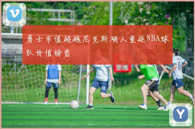 勇士市值超越尼克斯湖人重返NBA球队价值榜首
