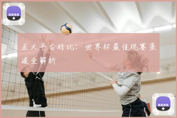 五大平台对比：世界杯最佳观赛渠道全解析