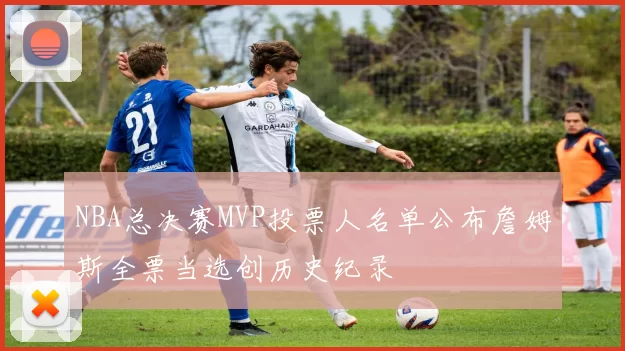 NBA总决赛MVP投票人名单公布詹姆斯全票当选创历史纪录