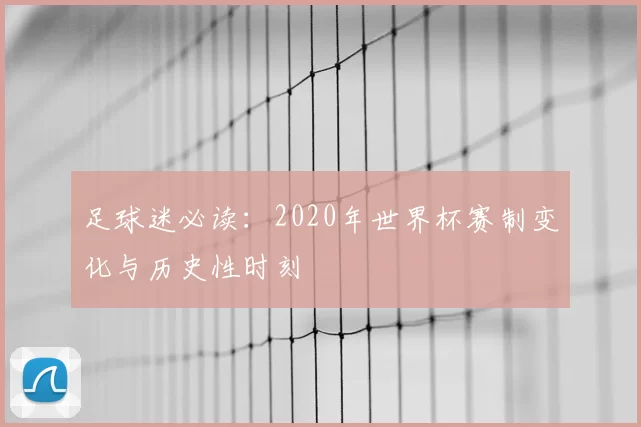 足球迷必读:2020年世界杯赛制变化与历史性时刻