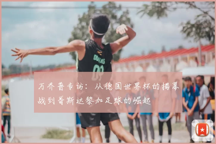 万乔普专访：从德国世界杯的揭幕战到哥斯达黎加足球的崛起