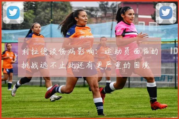 利拉德谈伤病影响:运动员面临的挑战远不止此还有更严重的困境