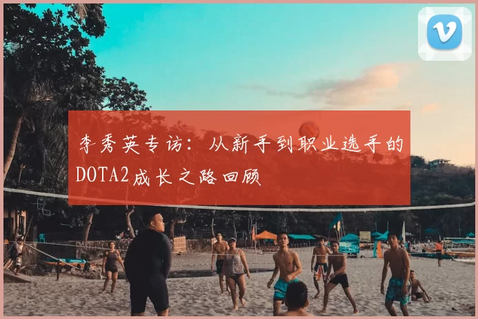 李秀英专访：从新手到职业选手的DOTA2成长之路回顾