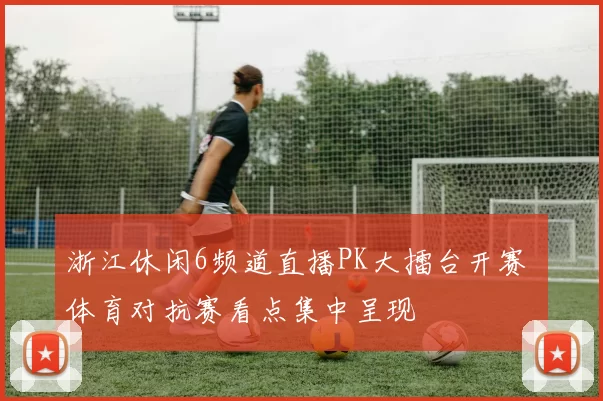 浙江休闲6频道直播PK大擂台开赛 体育对抗赛看点集中呈现