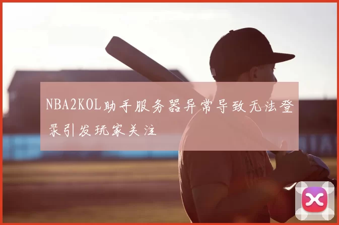 NBA2KOL助手服务器异常导致无法登录引发玩家关注