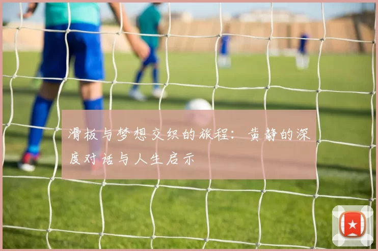 滑板与梦想交织的旅程：黄静的深度对话与人生启示