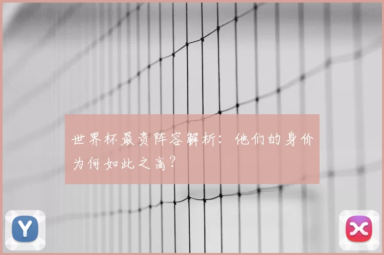 世界杯最贵阵容解析：他们的身价为何如此之高？