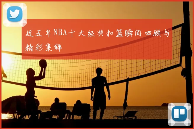 近五年NBA十大经典扣篮瞬间回顾与精彩集锦