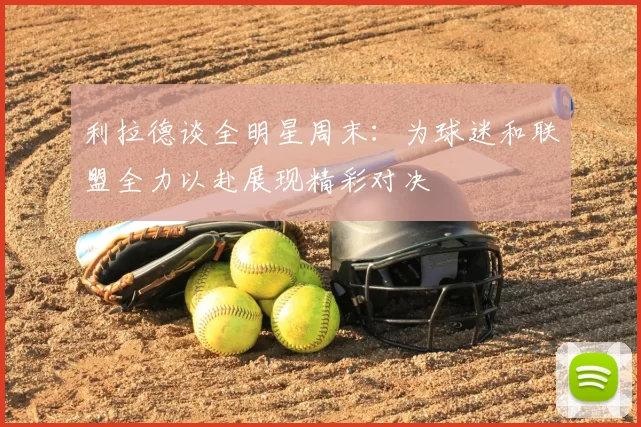 利拉德谈全明星周末：为球迷和联盟全力以赴展现精彩对决