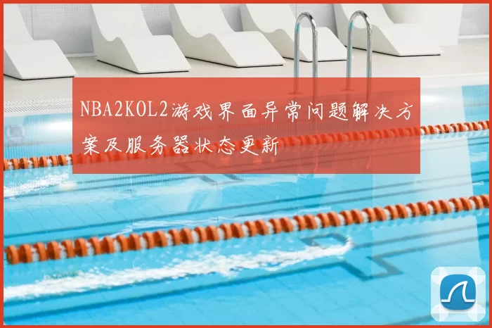 NBA2KOL2游戏界面异常问题解决方案及服务器状态更新