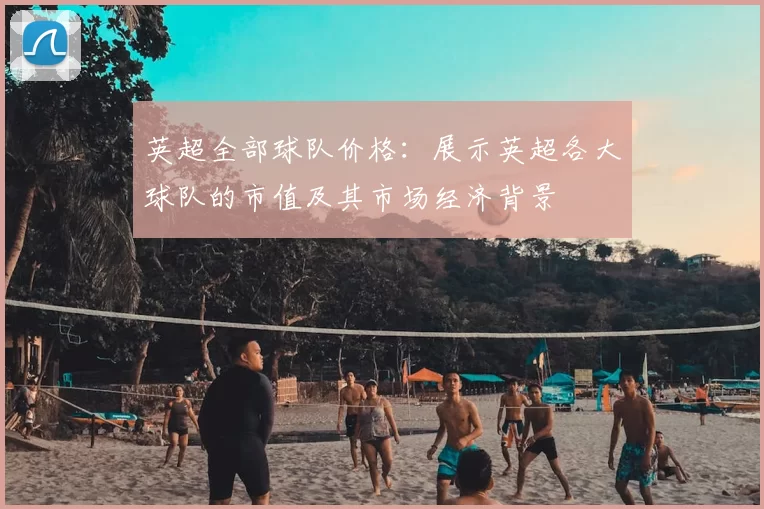 英超全部球队价格：展示英超各大球队的市值及其市场经济背景
