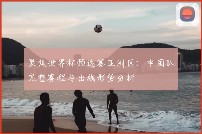 聚焦世界杯预选赛亚洲区：中国队完整赛程与出线形势分析