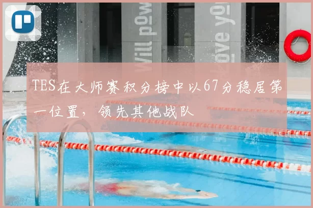 TES在大师赛积分榜中以67分稳居第一位置,领先其他战队
