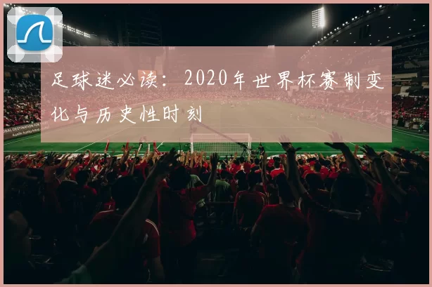 足球迷必读:2020年世界杯赛制变化与历史性时刻
