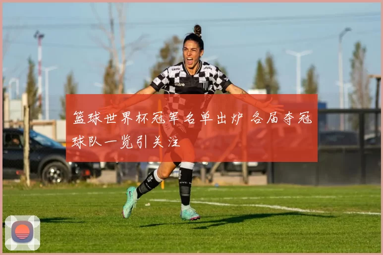 篮球世界杯冠军名单出炉 各届夺冠球队一览引关注