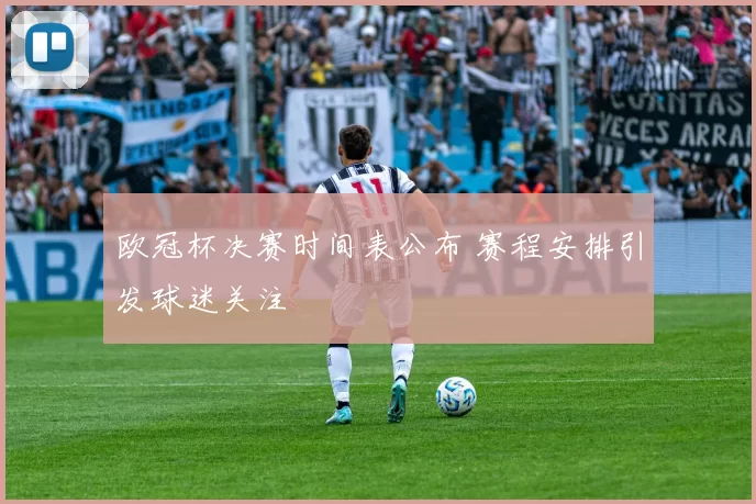 欧冠杯决赛时间表公布 赛程安排引发球迷关注