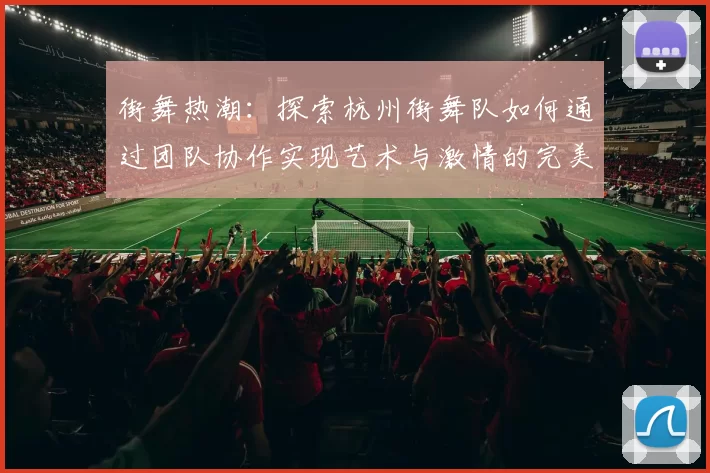 街舞热潮:探索杭州街舞队如何通过团队协作实现艺术与激情的完美结合