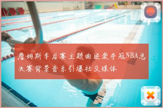 詹姆斯季后赛主题曲逆袭夺冠NBA总决赛背景音乐引爆社交媒体