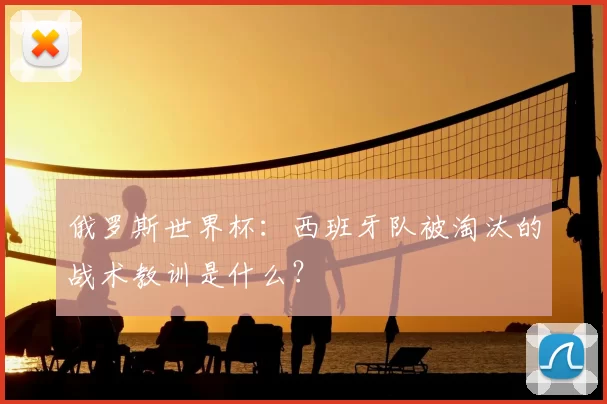 俄罗斯世界杯:西班牙队被淘汰的战术教训是什么?