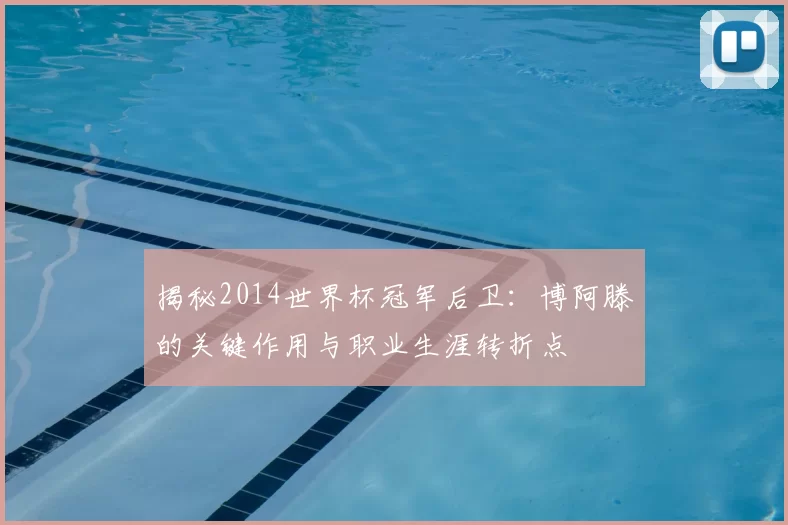 揭秘2014世界杯冠军后卫:博阿滕的关键作用与职业生涯转折点