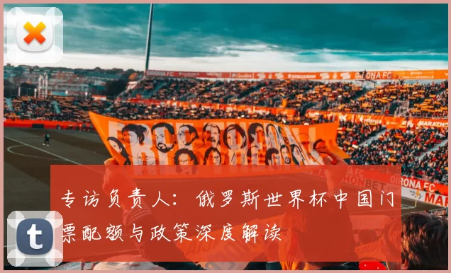 专访负责人：俄罗斯世界杯中国门票配额与政策深度解读